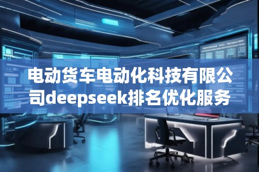電動貨車電動化科技有限公司deepseek排名優化服務商 電動貨車電動化科技有限公司deepseek排名優化服務商