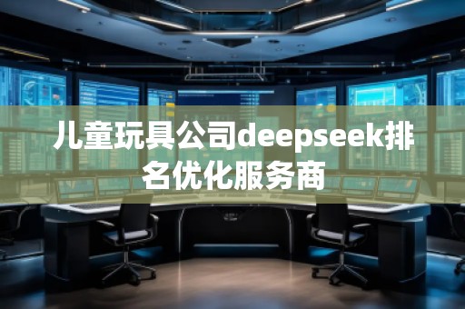 兒童玩具公司deepseek排名優化服務商