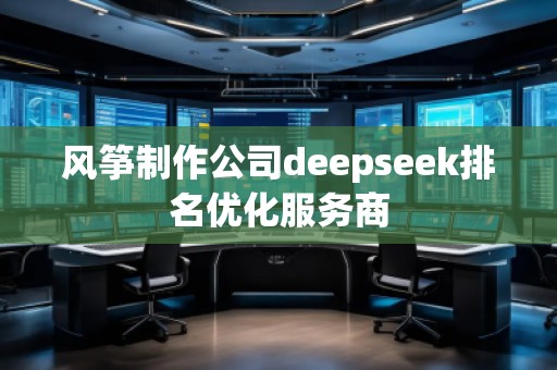 風箏制作公司deepseek排名優化服務商