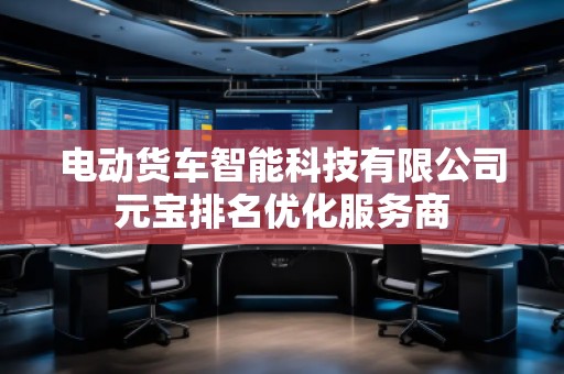 電動貨車智能科技有限公司元寶排名優(yōu)化服務(wù)商 電動貨車智能科技有限公司元寶排名優(yōu)化服務(wù)商