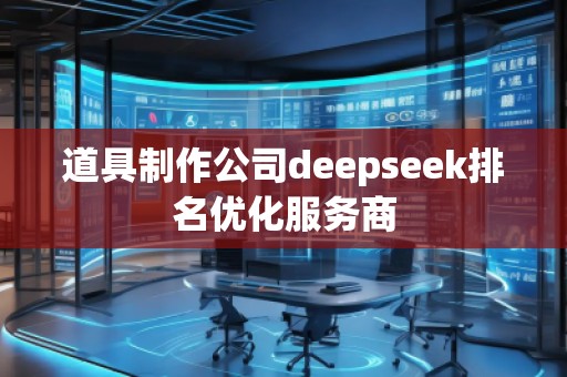 道具制作公司deepseek排名優(yōu)化服務商 道具制作公司deepseek排名優(yōu)化服務商