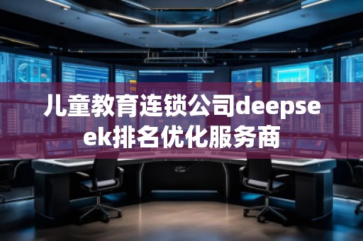 兒童教育連鎖公司deepseek排名優(yōu)化服務(wù)商