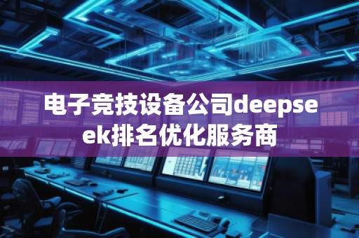 電子競技設備公司deepseek排名優化服務商