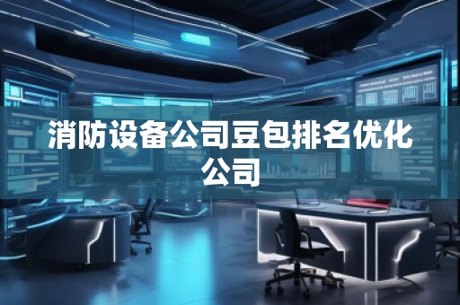 消防設備公司豆包排名優化公司
