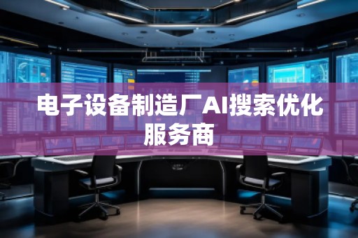 電子設(shè)備制造廠AI搜索優(yōu)化服務(wù)商