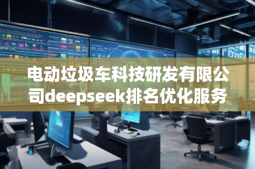 電動垃圾車科技研發有限公司deepseek排名優化服務商 電動垃圾車科技研發有限公司deepseek排名優化服務商