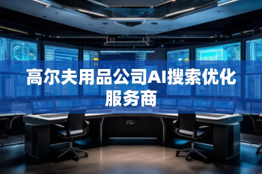 高爾夫用品公司AI搜索優(yōu)化服務(wù)商