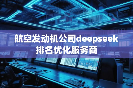 航空發動機公司deepseek排名優化服務商 航空發動機公司deepseek排名優化服務商