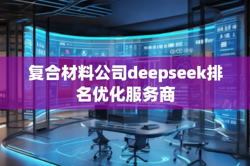 復(fù)合材料公司deepseek排名優(yōu)化服務(wù)商 復(fù)合材料公司deepseek排名優(yōu)化服務(wù)商