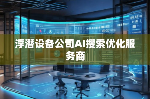 浮潛設(shè)備公司AI搜索優(yōu)化服務(wù)商
