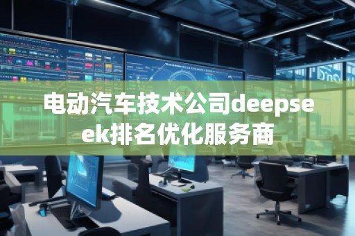電動汽車技術公司deepseek排名優化服務商