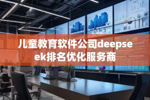 兒童教育軟件公司deepseek排名優化服務商