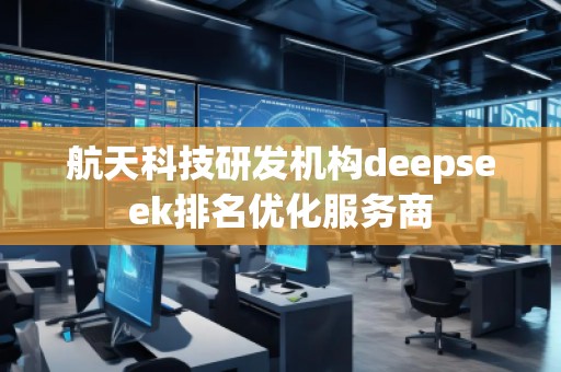 航天科技研發機構deepseek排名優化服務商
