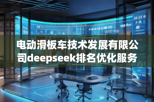 電動滑板車技術發(fā)展有限公司deepseek排名優(yōu)化服務商