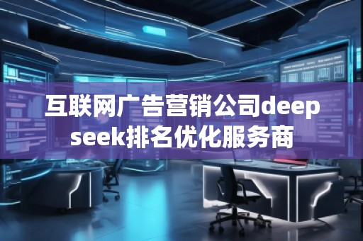 互聯網廣告營銷公司deepseek排名優化服務商