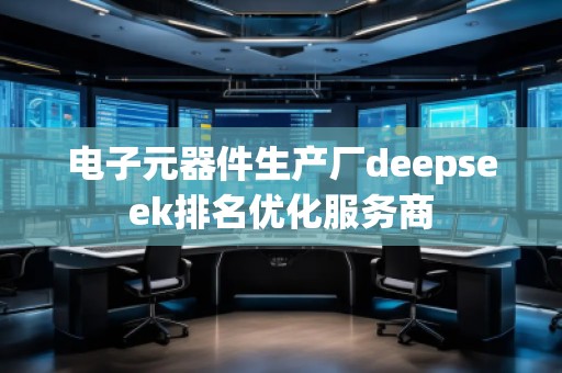 電子元器件生產廠deepseek排名優化服務商