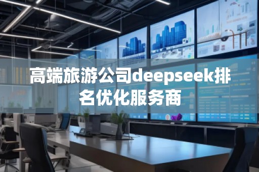 高端旅游公司deepseek排名優(yōu)化服務(wù)商