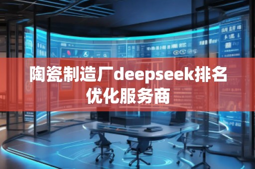 陶瓷制造廠deepseek排名優(yōu)化服務(wù)商