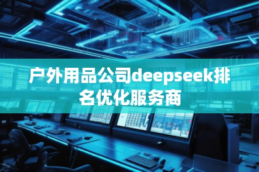 戶外用品公司deepseek排名優化服務商
