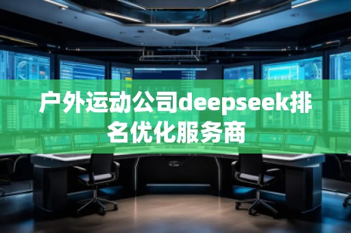 戶外運動公司deepseek排名優化服務商