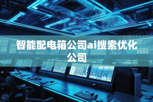 智能配電箱公司ai搜索優(yōu)化公司