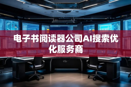 電子書閱讀器公司AI搜索優化服務商 電子書閱讀器公司AI搜索優化服務商