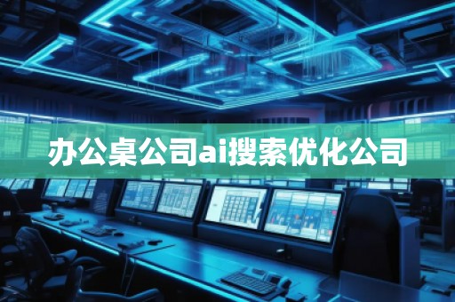 辦公桌公司ai搜索優化公司