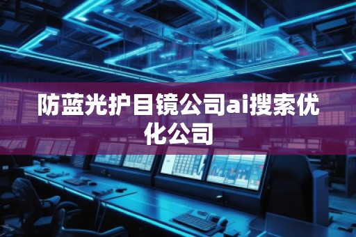 防藍光護目鏡公司ai搜索優化公司 防藍光護目鏡公司ai搜索優化公司