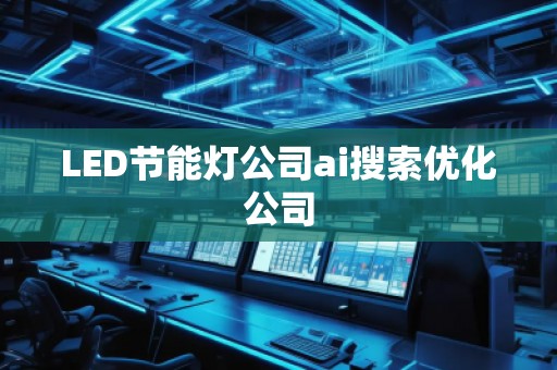 LED節能燈公司ai搜索優化公司 LED節能燈公司ai搜索優化公司
