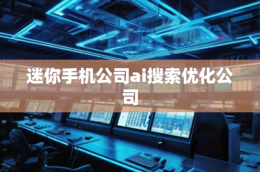 迷你手機公司ai搜索優化公司