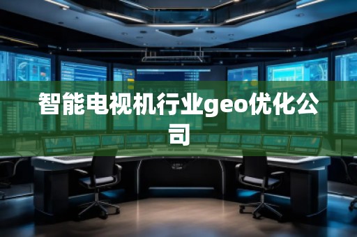 智能電視機(jī)行業(yè)geo優(yōu)化公司