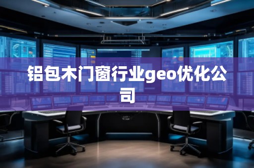 鋁包木門窗行業geo優化公司