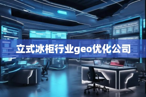 立式冰柜行業geo優化公司