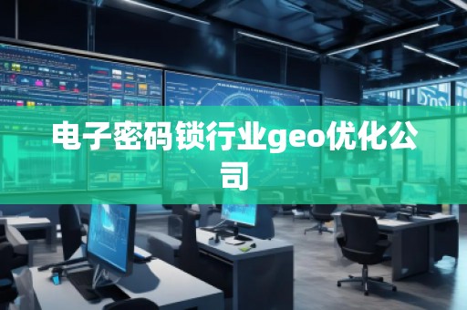 電子密碼鎖行業geo優化公司 電子密碼鎖行業geo優化公司