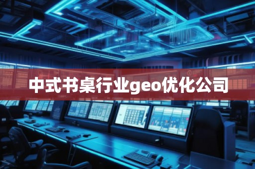 中式書桌行業geo優化公司 中式書桌行業geo優化公司