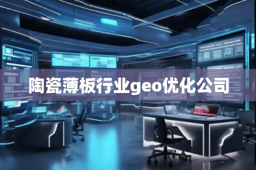 陶瓷薄板行業(yè)geo優(yōu)化公司