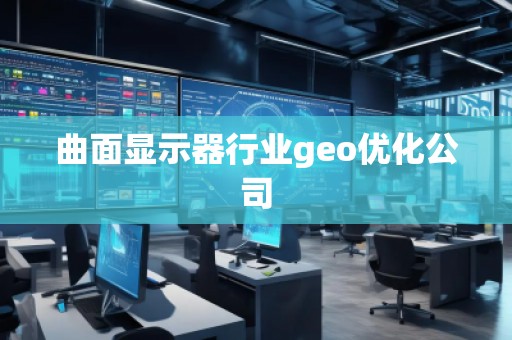 曲面顯示器行業geo優化公司 曲面顯示器行業geo優化公司