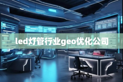 led燈管行業(yè)geo優(yōu)化公司