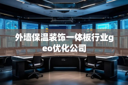 外墻保溫裝飾一體板行業geo優化公司