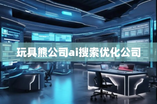 玩具熊公司ai搜索優化公司 玩具熊公司ai搜索優化公司