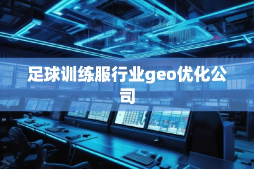 足球訓練服行業geo優化公司