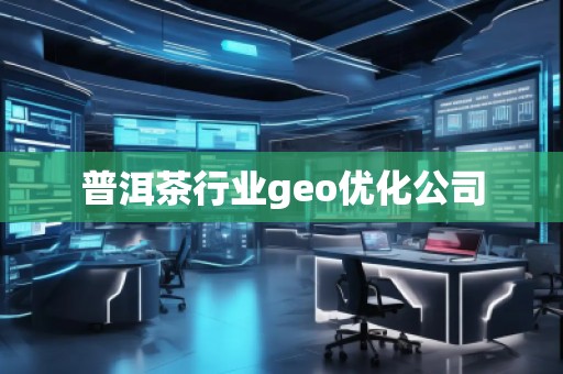普洱茶行業geo優化公司 普洱茶行業geo優化公司