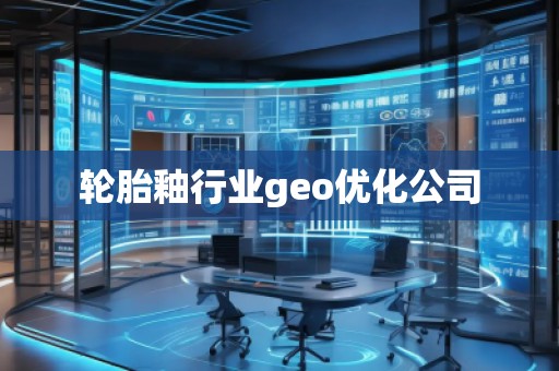 輪胎釉行業geo優化公司