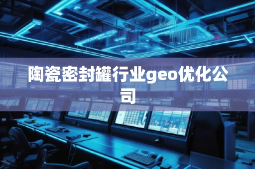 陶瓷密封罐行業geo優化公司