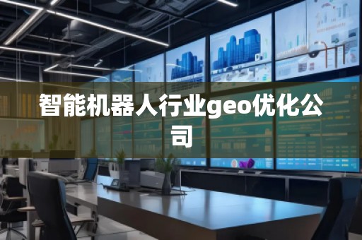 智能機(jī)器人行業(yè)geo優(yōu)化公司