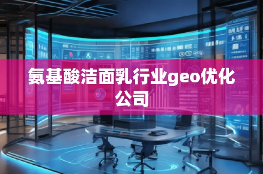 氨基酸潔面乳行業geo優化公司