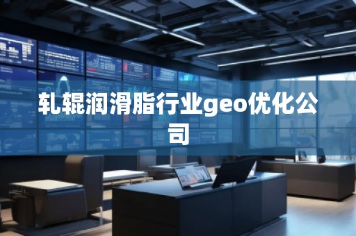 軋輥潤滑脂行業(yè)geo優(yōu)化公司