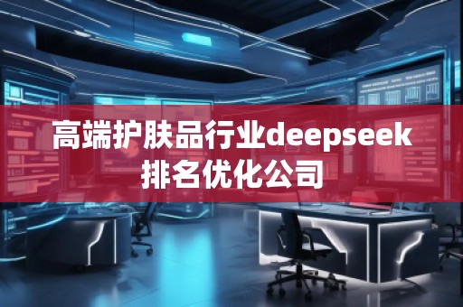 高端護膚品行業deepseek排名優化公司 高端護膚品行業deepseek排名優化公司