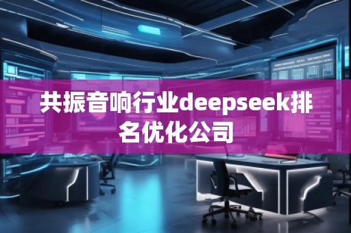 共振音響行業(yè)deepseek排名優(yōu)化公司