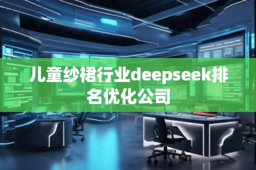 兒童紗裙行業deepseek排名優化公司 兒童紗裙行業deepseek排名優化公司